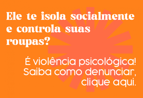 Imagem com o fundo laranja e o texto "Ele te isola socialmente e controla suas roupas? É violência psicológica. Saiba como denunciar, clique aqui."